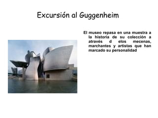 Excursión al  Guggenheim   El museo repasa en una muestra a la historia de su colección a através d elos mecenas, marchantes y artistas que han marcado su personalidad 