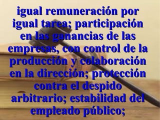 igual remuneración por igual tarea; participación en las ganancias de las empresas, con control de la producción y colaboración en la dirección; protección contra el despido arbitrario; estabilidad del empleado público; 