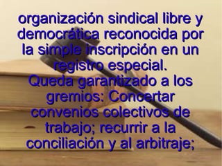 organización sindical libre y democrática reconocida por la simple inscripción en un registro especial. Queda garantizado a los gremios: Concertar convenios colectivos de trabajo; recurrir a la conciliación y al arbitraje; 