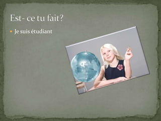 Je suis étudiantEst- ce tu fait?