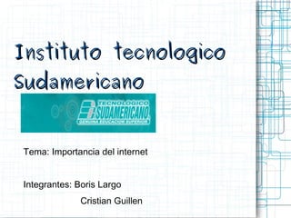 Instituto tecnologico Sudamericano Tema: Importancia del internet Integrantes: Boris Largo   Cristian Guillen 