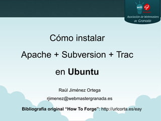 Cómo instalar
Apache + Subversion + Trac
en Ubuntu
Raúl Jiménez Ortega
rjimenez@webmastergranada.es
Bibliografía original “How To Forge”: http://urlcorta.es/eay
 