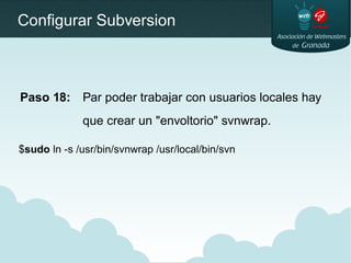 Configurar Subversion
Paso 18: Par poder trabajar con usuarios locales hay
que crear un "envoltorio" svnwrap.
$sudo ln -s ...