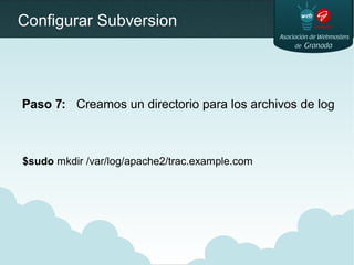 Configurar Subversion
Paso 7: Creamos un directorio para los archivos de log
$sudo mkdir /var/log/apache2/trac.example.com
 