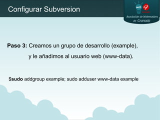 Configurar Subversion
Paso 3: Creamos un grupo de desarrollo (example),
y le añadimos al usuario web (www-data).
$sudo addgroup example; sudo adduser www-data example
 