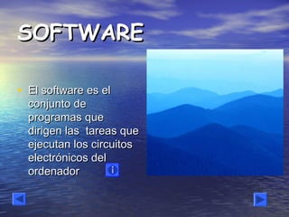 SOFTWARESOFTWARE
• El software es elEl software es el
conjunto deconjunto de
programas queprogramas que
dirigen las tareas quedirigen las tareas que
ejecutan los circuitosejecutan los circuitos
electrónicos delelectrónicos del
ordenadorordenador
 