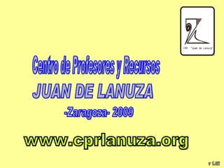 Centro de Profesores y Recursos JUAN DE LANUZA www.cprlanuza.org -Zaragoza- 2009 v 1.02 