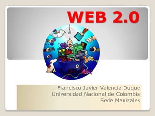 WEB 2.0 Francisco Javier Valencia Duque Universidad Nacional de Colombia Sede Manizales 