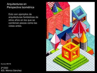 Arquitecturas en Perspectiva IsométricaEsto son ejemplos de arquitecturas fantásticas de otros años en los que se combinan piezas como las vistas antes.Curso 09/102º ESO IES. Mónico Sánchez