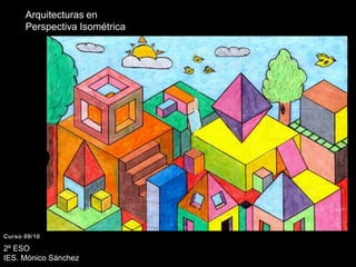 Arquitecturas en Perspectiva IsométricaCurso 09/102º ESO IES. Mónico Sánchez