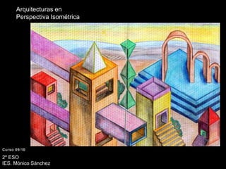 Arquitecturas en Perspectiva IsométricaCurso 09/102º ESO IES. Mónico Sánchez