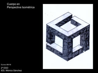 Cuerpo en Perspectiva IsométricaCurso 09/102º ESO IES. Mónico Sánchez