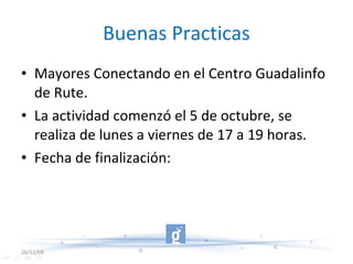 Buenas Practicas Mayores Conectando en el Centro Guadalinfo de Rute. La actividad comenzó el 5 de octubre, se realiza de lunes a viernes de 17 a 19 horas. Fecha de finalización: 26/12/08 