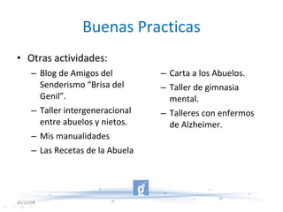 Buenas Practicas Otras actividades: Blog de Amigos del Senderismo “Brisa del Genil”. Taller intergeneracional entre abuelos y nietos. Mis manualidades Las Recetas de la Abuela Carta a los Abuelos. Taller de gimnasia mental. Talleres con enfermos de Alzheimer. 26/12/08 