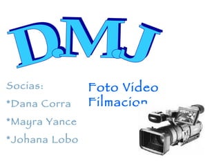 D.M.J Socias: *Dana Corra  *Mayra Yance *Johana Lobo Foto Video Filmacion 