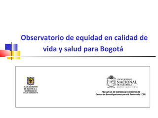Observatorio de equidad en calidad de vida y salud para Bogotá   FACULTAD DE CIENCIAS ECONÓMICAS Centro de Investigaciones para el Desarrollo (CID) 