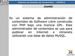 Joomla! Es un sistema de administración de contenidos de Software Libre construido con  PHP bajo una licencia GPL. Este administrador de contenidos se usa para publicar en Internet e intranets utilizando una base de datos MySQL. 
