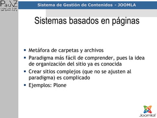 Sistemas basados en páginas Metáfora de carpetas y archivos Paradigma más fácil de comprender, pues la idea de organización del sitio ya es conocida Crear sitios complejos (que no se ajusten al paradigma) es complicado Ejemplos: Plone 