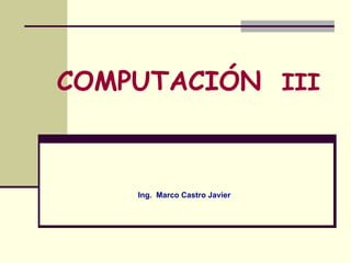COMPUTACIÓN   III Ing.  Marco Castro Javier 