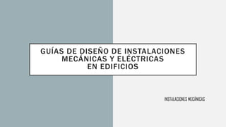 INSTALACIONES MECÁNICAS
GUÍAS DE DISEÑO DE INSTALACIONES
MECÁNICAS Y ELÉCTRICAS
EN EDIFICIOS
 