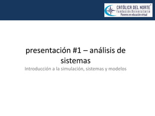 presentación #1 – análisis de
sistemas
Introducción a la simulación, sistemas y modelos
 