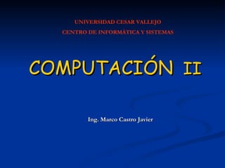 COMPUTACIÓN   II Ing. Marco Castro Javier UNIVERSIDAD CESAR VALLEJO CENTRO DE INFORMÁTICA Y SISTEMAS 