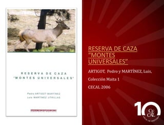 RESERVA DE CAZA
“MONTES
UNIVERSALES”
ARTIGOT, Pedro y MARTÍNEZ, Luis,
Colección Maita 1
CECAL 2006

 