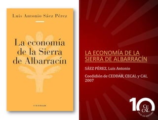 LA ECONOMÍA DE LA
SIERRA DE ALBARRACÍN
SÁEZ PÉREZ, Luis Antonio
Coedidión de CEDDAR, CECAL y CAI,
2007

 