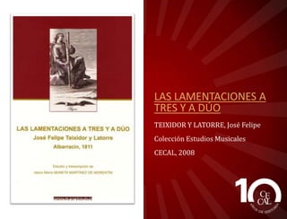 LAS LAMENTACIONES A
TRES Y A DÚO
TEIXIDOR Y LATORRE, José Felipe
Colección Estudios Musicales
CECAL, 2008

 