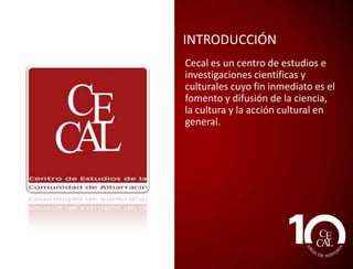 INTRODUCCIÓN
Cecal es un centro de estudios e
investigaciones científicas y
culturales cuyo fin inmediato es el
fomento y difusión de la
ciencia, la cultura y la acción
cultural en general.

 