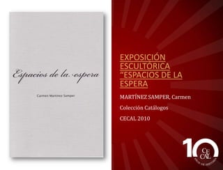 EXPOSICIÓN
ESCULTÓRICA
“ESPACIOS DE LA
ESPERA
MARTÍNEZ SAMPER, Carmen
Colección: Catálogos
CECAL 2010

 