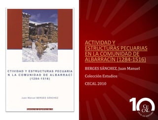ACTIVIDAD Y
ESTRUCTURAS PECUARIAS
EN LA COMUNIDAD DE
ALBARRACÍN (1284-1516)
BERGES SÁNCHEZ, Juan Manuel
Colección Estudios
CECAL 2010

 