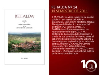 REHALDA Nº 12
1º SEMESTRE 2010
J. M. VILAR: 2010: Año de la
biodiversidad; P. SAZ: Invierno 1920; V.
ROMERO: Mi amigo Pugón; R. IBÁÑEZ: La
Cántiga CXCI de Alfonso X el Sabio: el
milagro de Rodenas; J. ANGULO: Acerca
de don José Asensio de Ocón y
Toledo, obispo de Palencia y de Teruel; Á.
CALERO y P. VIDAL: El pastor
trashumante, esencia de la sierra; D.
GUILLOT: Echinopsis Chamaecereus H.
Friedrich & Glaetze (cactaceae): una
nueva especie alóctona en Europa; D.
GUILLOT: Hedera Hibernica (Kirchner)
Bean, primera cita en la Sierra de
Albarracín.

 