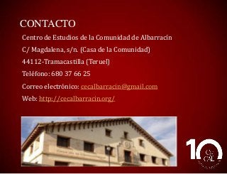CONTACTO
Centro de Estudios de la Comunidad de Albarracín
C/ Magdalena, s/n. (Casa de la Comunidad)
44112-Tramacastilla (Teruel)
Teléfono: 680 37 66 25
Correo electrónico: cecalbarracin@gmail.com
Web: http://cecalbarracin.org/

 