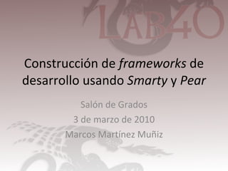 Construcción de  frameworks  de desarrollo usando  Smarty  y  Pear Salón de Grados 3 de marzo de 2010 Marcos Martínez Muñiz 
