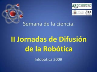 Semana de la ciencia:II Jornadas de Difusión de la Robótica Infobótica 2009 