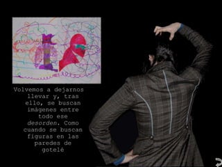 Volvemos a dejarnos
    llevar y, tras
   ello, se buscan
    imágenes entre
       todo ese
    desorden. Como
   cuando se buscan
    figuras en las
      paredes de
        gotelé
 