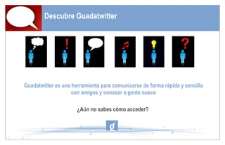 Descubre Guadatwitter Guadatwitter es una herramienta para comunicarse de forma rápida y sencilla con amigos y conocer a gente nueva ¿Aún no sabes cómo acceder?  