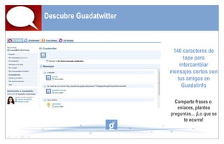 Descubre Guadatwitter 140 caracteres de tope para intercambiar mensajes cortos con tus amigos en Guadalinfo Comparte frases o  enlaces, plantea preguntas... ¡Lo que se te ocurra! 