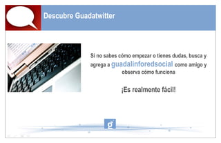 Descubre Guadatwitter Si no sabes cómo empezar o tienes dudas, busca y agrega a  guadalinforedsocial  como amigo y observa cómo funciona ¡Es realmente fácil! 