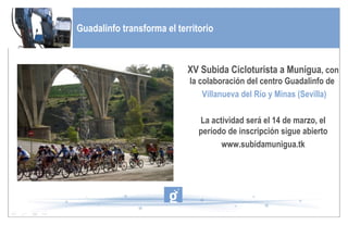 Próximos eventos de interés en Guadalinfo Guadalinfo transforma el territorio XV Subida Cicloturista a Munigua , con la colaboración del centro Guadalinfo de  Villanueva del Río y Minas (Sevilla) La actividad será el 14 de marzo, el período de inscripción sigue abierto www.subidamunigua.tk 