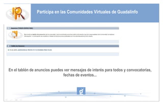 Participa en las Comunidades Virtuales de Guadalinfo En el tablón de anuncios puedes ver mensajes de interés para todos y convocatorias, fechas de eventos... 