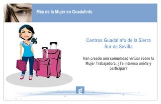 Mes de la Mujer en Guadalinfo Centros Guadalinfo de la Sierra Sur de Sevilla Han creado una comunidad virtual sobre la Mujer Trabajadora. ¿Te interesa unirte y participar? 
