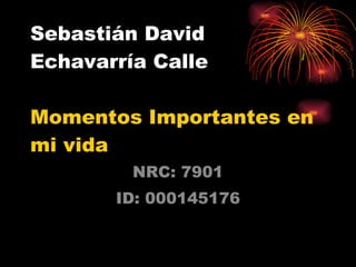 Sebastián David Echavarría Calle Momentos Importantes en mi vida NRC: 7901 ID: 000145176 
