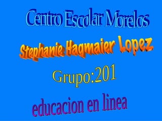 Centro Escolar Morelos Stephanie Hagmaier Lopez Grupo:201 educacion en linea 