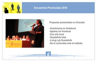 Proyectos presentados en Granada -Aventureros en Andalucía -Ajedrez sin fronteras -Con arte local -Guadalinfo total -Living Lab Guadalinfo -No te confundas ante el maltrato Encuentros Provinciales 2010 