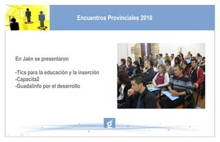 En Jaén se presentaron -Tics para la educación y la inserción -Capacita2 -Guadalinfo por el desarrollo Encuentros Provinciales 2010 