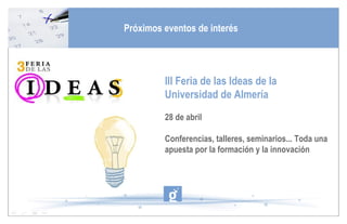 III Feria de las Ideas de la Universidad de Almería 28 de abril  Conferencias, talleres, seminarios... Toda una apuesta por la formación y la innovación Próximos eventos de interés 