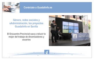 Conéctate a Guadalinfo.es Género, redes sociales y eAdministración, los proyectos Guadalinfo en Sevilla El Encuentro Provincial saca a relucir lo mejor del trabajo de dinamizadores y usuarios 