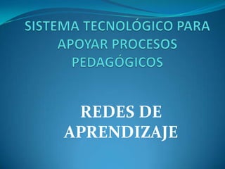 SISTEMA TECNOLÓGICO PARA APOYAR PROCESOS PEDAGÓGICOS   REDES DE APRENDIZAJE 